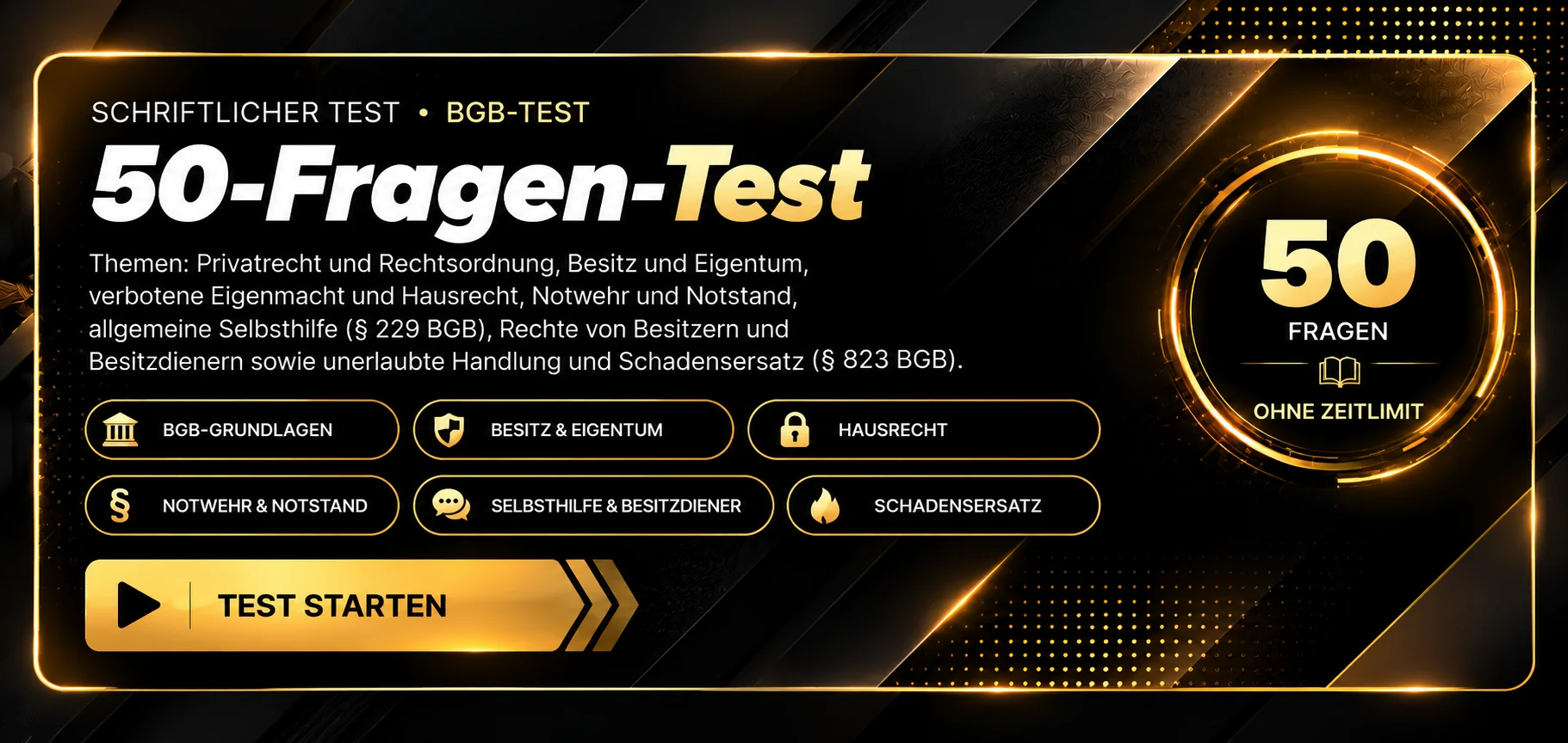 Schriftlicher Test · BGB-Test mit 50 Fragen. Themen: Privatrecht und Rechtsordnung, Besitz und Eigentum, verbotene Eigenmacht und Hausrecht, Notwehr und Notstand, allgemeine Selbsthilfe, Rechte von Besitzern und Besitzdienern sowie unerlaubte Handlung und Schadensersatz. 50 Fragen, ohne Zeitlimit, Auswertung nach Abgabe. Test starten.